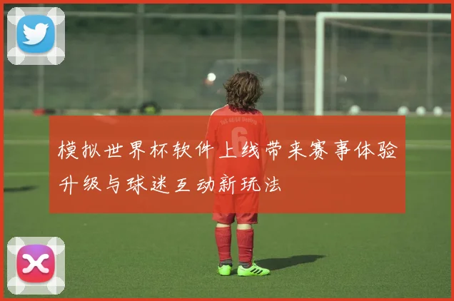 模拟世界杯软件上线带来赛事体验升级与球迷互动新玩法
