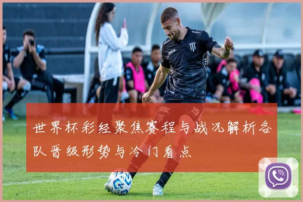 世界杯彩经聚焦赛程与战况解析各队晋级形势与冷门看点