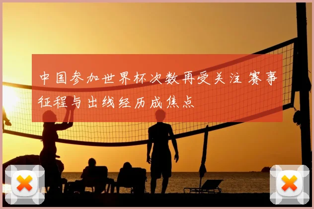 中国参加世界杯次数再受关注 赛事征程与出线经历成焦点