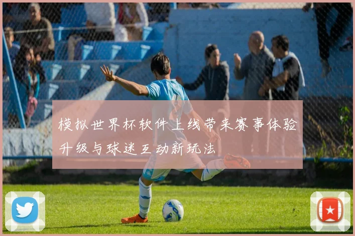 模拟世界杯软件上线带来赛事体验升级与球迷互动新玩法