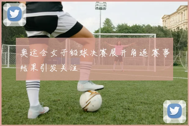 奥运会女子铅球决赛展开角逐 赛事结果引发关注