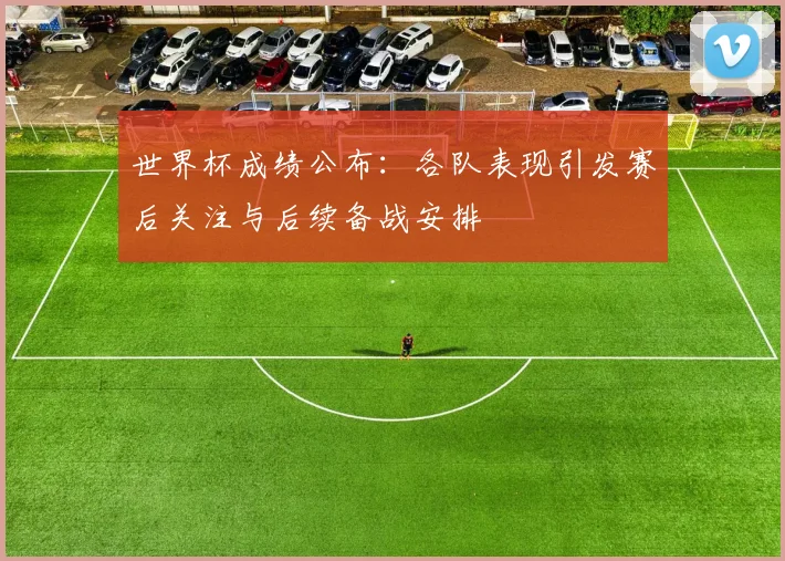 世界杯成绩公布：各队表现引发赛后关注与后续备战安排