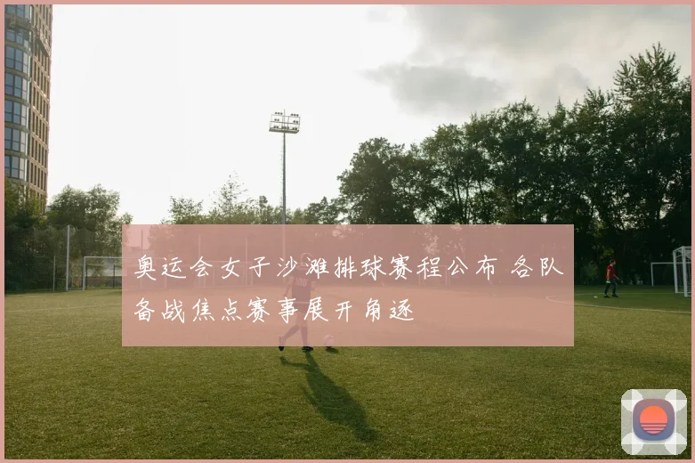 奥运会女子沙滩排球赛程公布 各队备战焦点赛事展开角逐