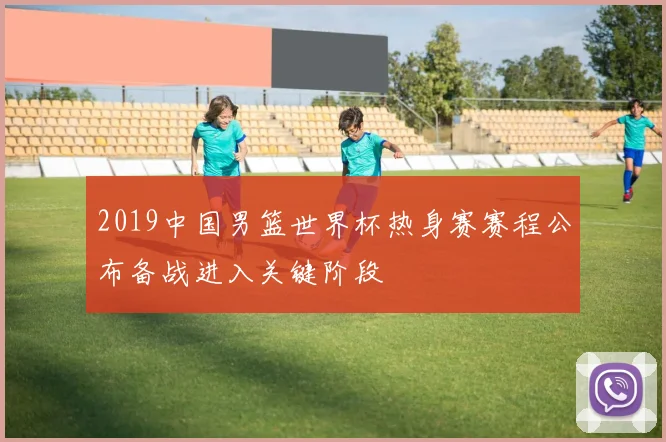 2019中国男篮世界杯热身赛赛程公布备战进入关键阶段