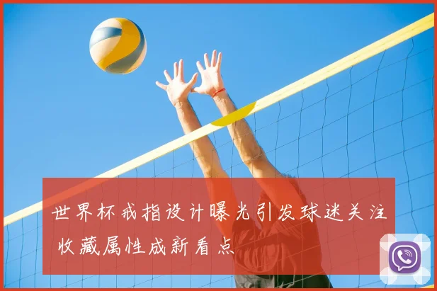 世界杯戒指设计曝光引发球迷关注 收藏属性成新看点