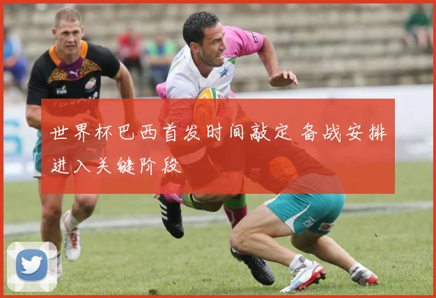世界杯巴西首发时间敲定 备战安排进入关键阶段