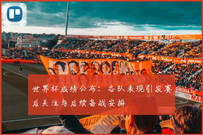 世界杯成绩公布：各队表现引发赛后关注与后续备战安排