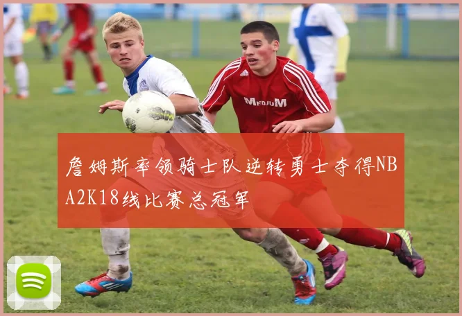 詹姆斯率领骑士队逆转勇士夺得NBA2K18线比赛总冠军