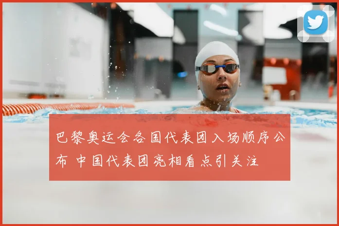 巴黎奥运会各国代表团入场顺序公布 中国代表团亮相看点引关注