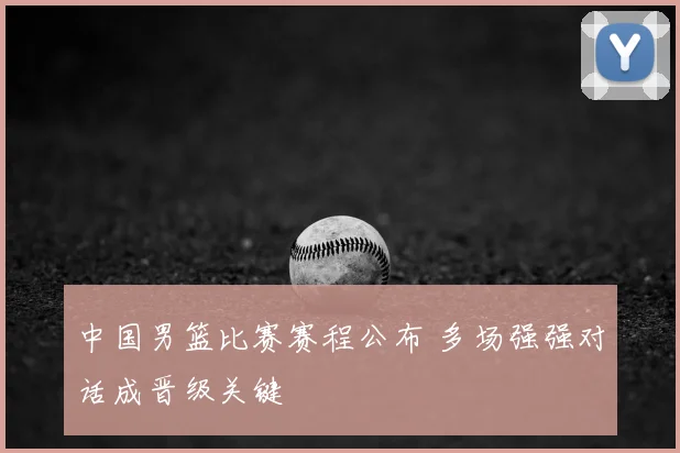 中国男篮比赛赛程公布 多场强强对话成晋级关键