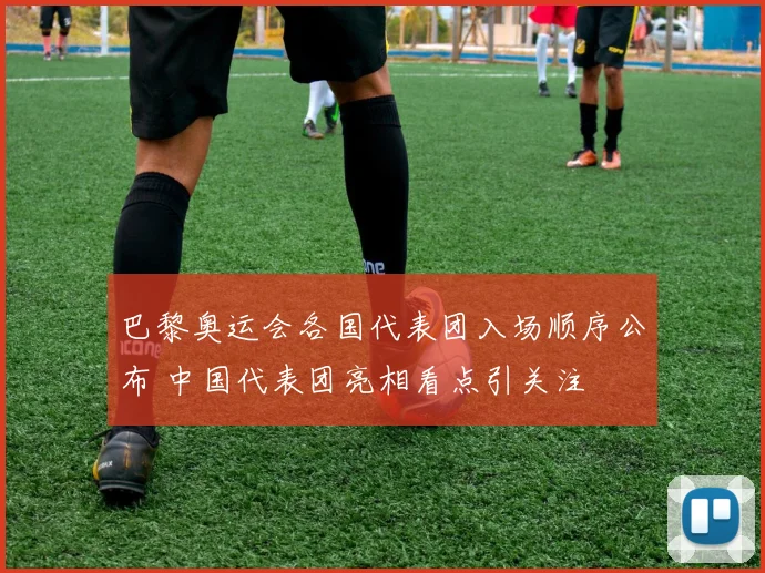 巴黎奥运会各国代表团入场顺序公布 中国代表团亮相看点引关注