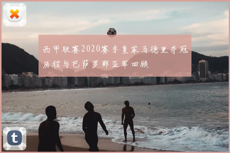 西甲联赛2020赛季皇家马德里夺冠历程与巴萨罗那亚军回顾
