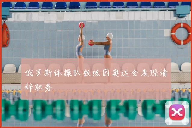 俄罗斯体操队教练因奥运会表现请辞职务