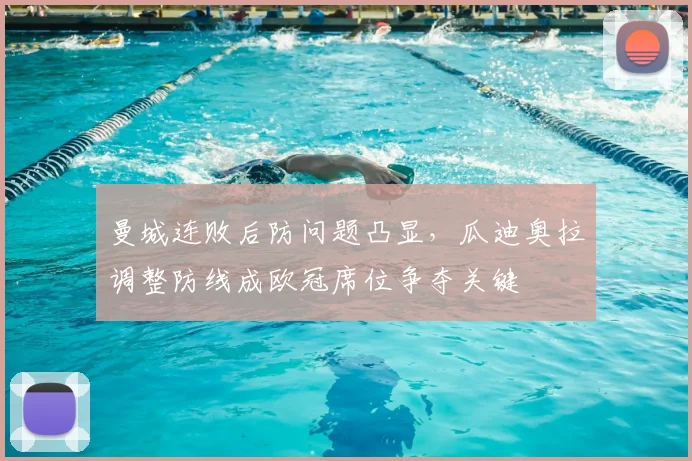 曼城连败后防问题凸显，瓜迪奥拉调整防线成欧冠席位争夺关键