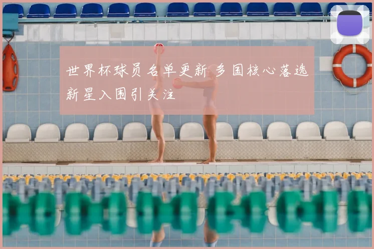 世界杯球员名单更新 多国核心落选新星入围引关注