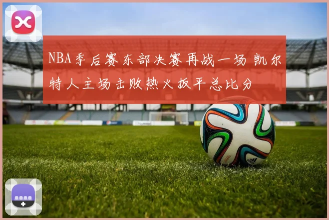 NBA季后赛东部决赛再战一场 凯尔特人主场击败热火扳平总比分