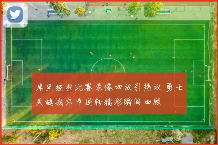 库里经典比赛录像回放引热议 勇士关键战末节逆转精彩瞬间回顾