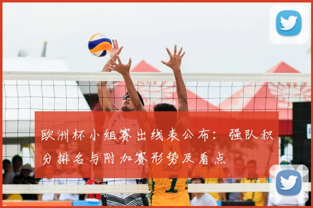 欧洲杯小组赛出线表公布：强队积分排名与附加赛形势及看点