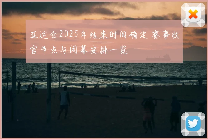亚运会2025年结束时间确定 赛事收官节点与闭幕安排一览