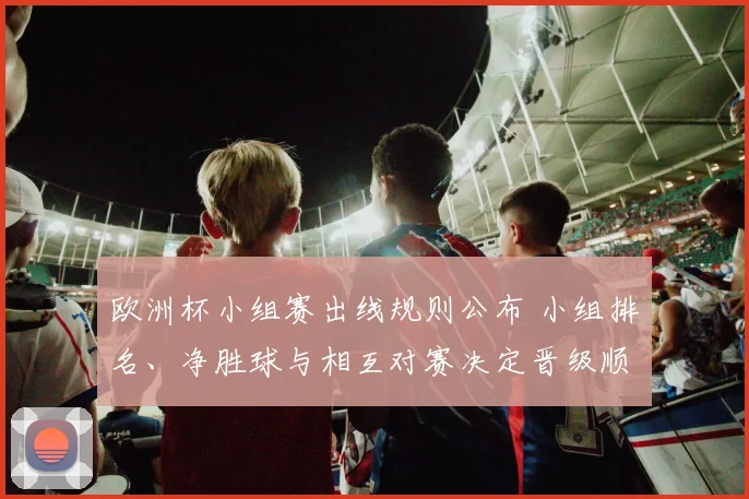 欧洲杯小组赛出线规则公布 小组排名、净胜球与相互对赛决定晋级顺位