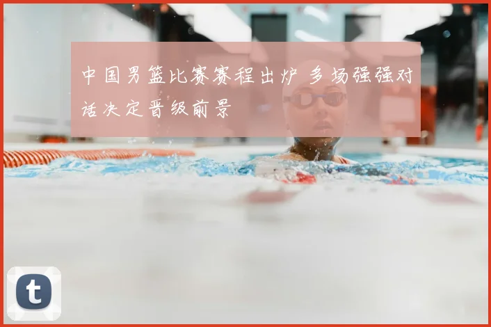 中国男篮比赛赛程出炉 多场强强对话决定晋级前景