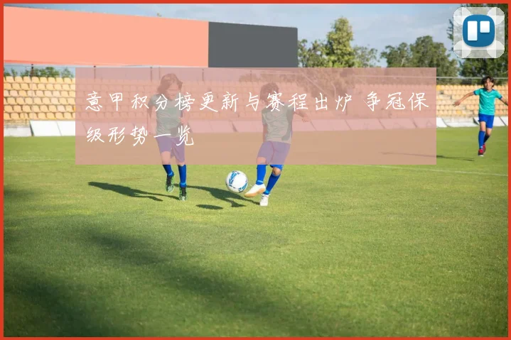 意甲积分榜更新与赛程出炉 争冠保级形势一览