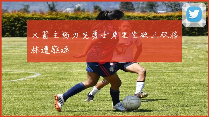 火箭主场力克勇士库里空砍三双格林遭驱逐