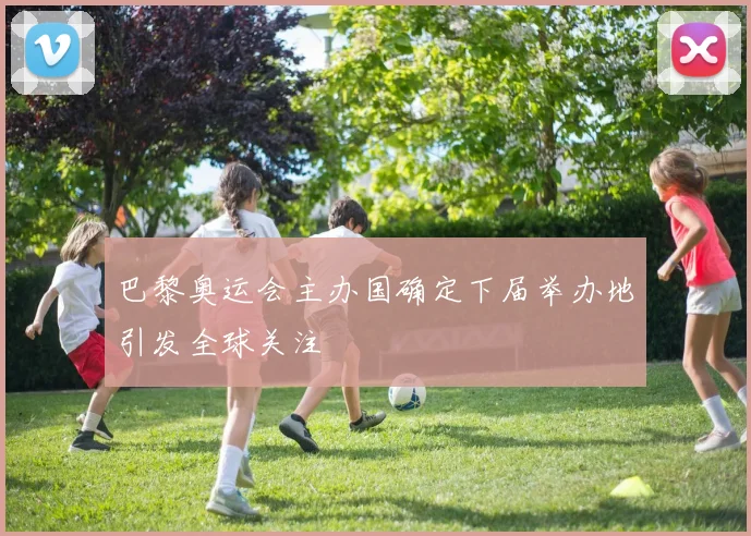 巴黎奥运会主办国确定下届举办地引发全球关注