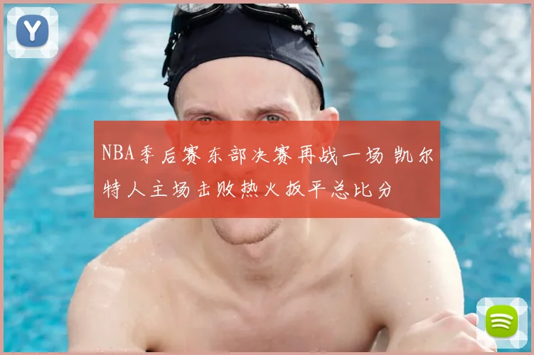 NBA季后赛东部决赛再战一场 凯尔特人主场击败热火扳平总比分