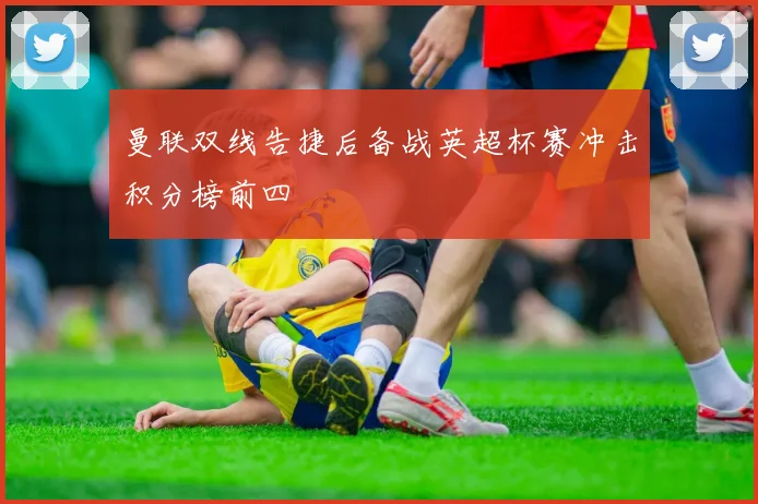 曼联双线告捷后备战英超杯赛冲击积分榜前四