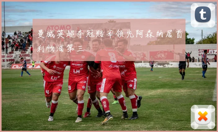 曼城英超夺冠赔率领先阿森纳居首利物浦第三