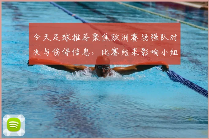 今天足球推荐聚焦欧洲赛场强队对决与伤停信息，比赛结果影响小组排名走势