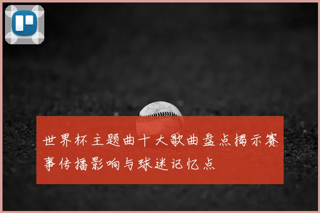 世界杯主题曲十大歌曲盘点揭示赛事传播影响与球迷记忆点