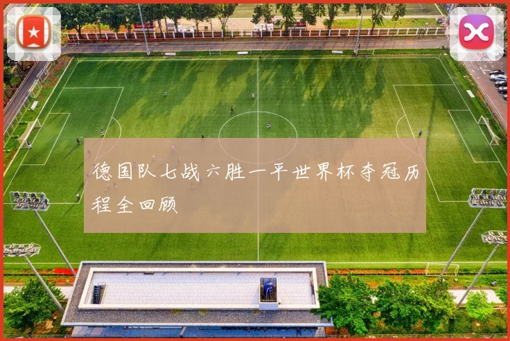 德国队七战六胜一平世界杯夺冠历程全回顾