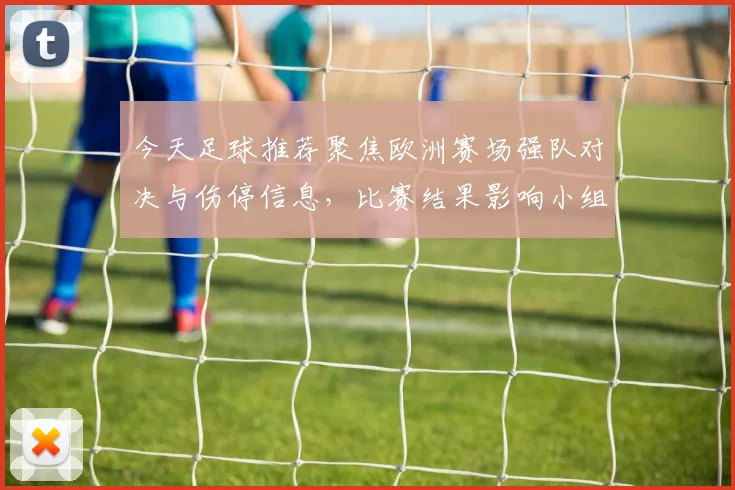 今天足球推荐聚焦欧洲赛场强队对决与伤停信息，比赛结果影响小组排名走势