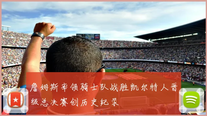 詹姆斯率领骑士队战胜凯尔特人晋级总决赛创历史纪录