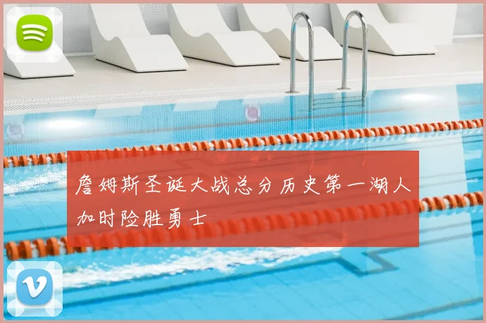 詹姆斯圣诞大战总分历史第一湖人加时险胜勇士