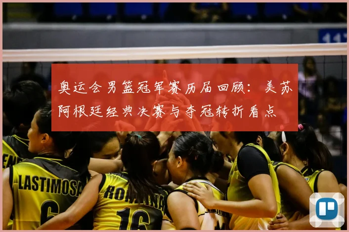 奥运会男篮冠军赛历届回顾：美苏阿根廷经典决赛与夺冠转折看点