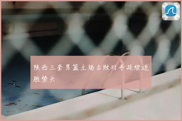 陕西三套男篮主场击败对手延续连胜势头