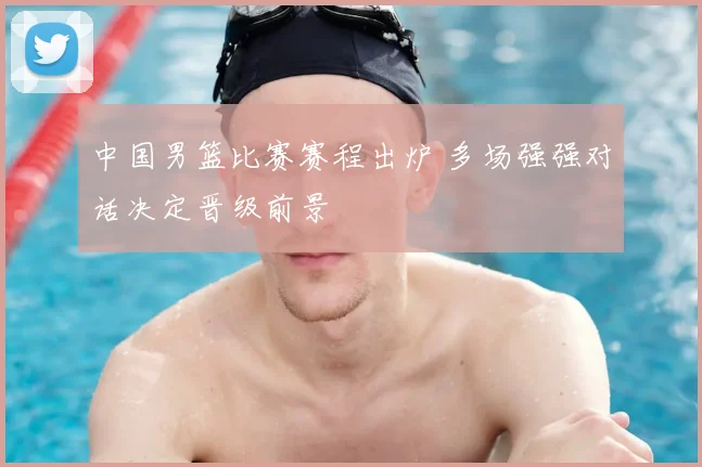 中国男篮比赛赛程出炉 多场强强对话决定晋级前景