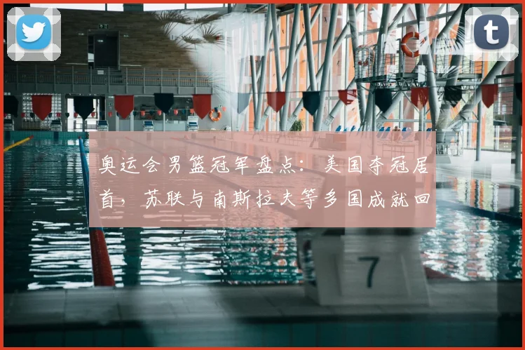 奥运会男篮冠军盘点：美国夺冠居首，苏联与南斯拉夫等多国成就回顾