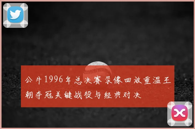 公牛1996年总决赛录像回放重温王朝夺冠关键战役与经典对决