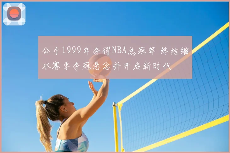 公牛1999年夺得NBA总冠军 终结缩水赛季夺冠悬念并开启新时代