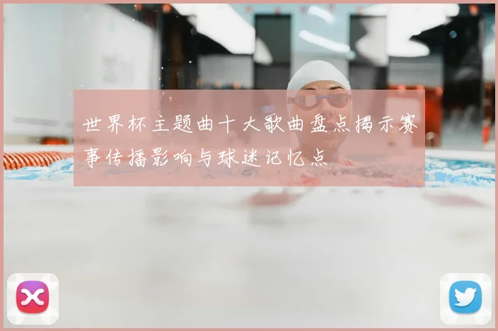 世界杯主题曲十大歌曲盘点揭示赛事传播影响与球迷记忆点