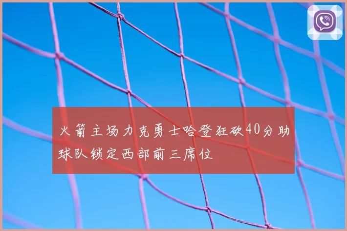 火箭主场力克勇士哈登狂砍40分助球队锁定西部前三席位