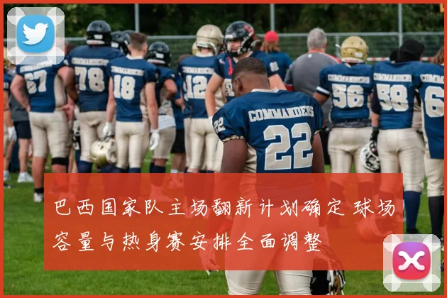 巴西国家队主场翻新计划确定 球场容量与热身赛安排全面调整