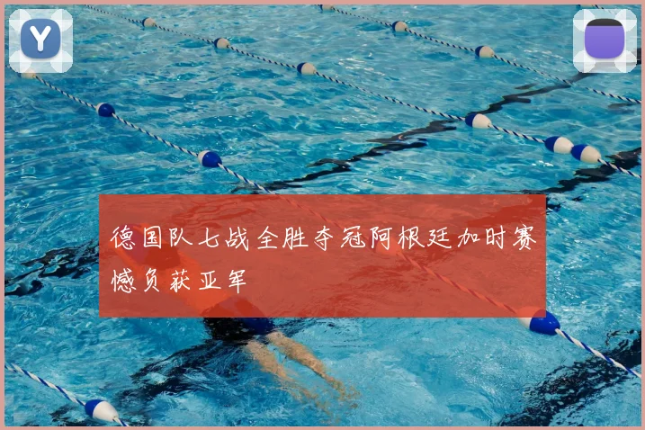 德国队七战全胜夺冠阿根廷加时赛憾负获亚军