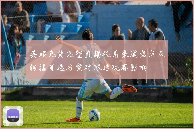 英超免费完整直播观看渠道盘点及转播可选方案对球迷观赛影响