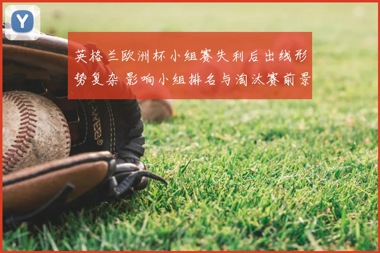英格兰欧洲杯小组赛失利后出线形势复杂 影响小组排名与淘汰赛前景