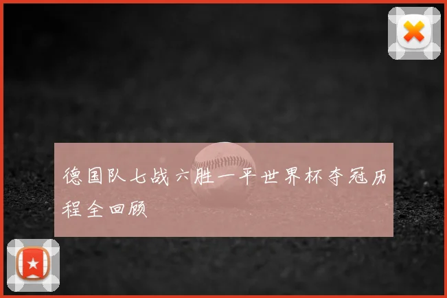 德国队七战六胜一平世界杯夺冠历程全回顾